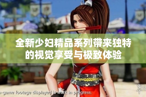 全新少婦精品系列帶來獨特的視覺享受與極致體驗
