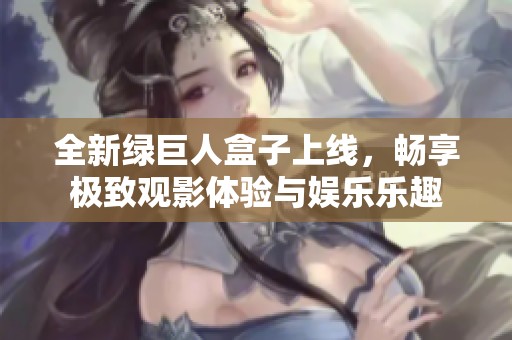 全新綠巨人盒子上線，暢享極致觀影體驗與娛樂樂趣