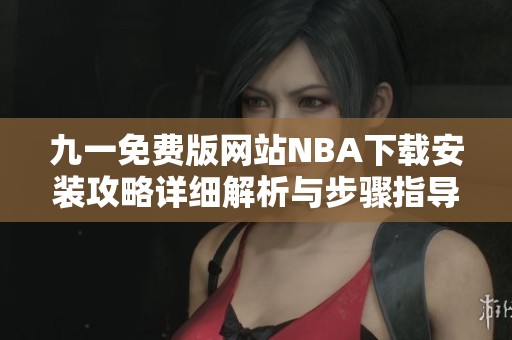 九一免費版網(wǎng)站NBA下載安裝攻略詳細(xì)解析與步驟指導(dǎo)