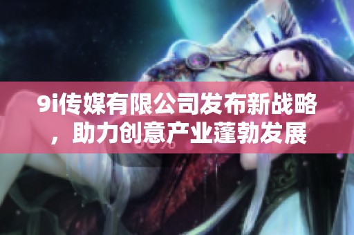 9i傳媒有限公司發(fā)布新戰(zhàn)略，助力創(chuàng)意產(chǎn)業(yè)蓬勃發(fā)展
