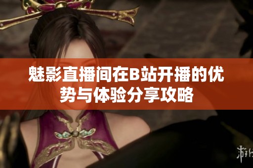魅影直播間在B站開播的優(yōu)勢與體驗分享攻略