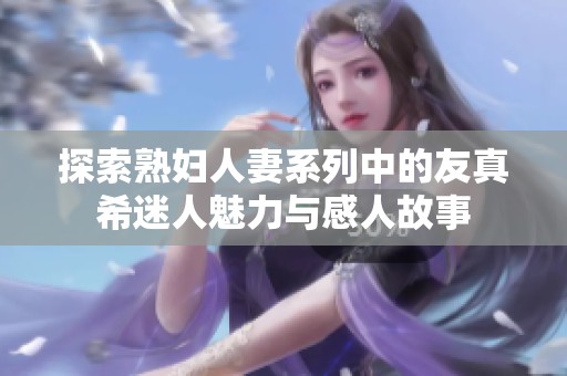 探索熟婦人妻系列中的友真希迷人魅力與感人故事