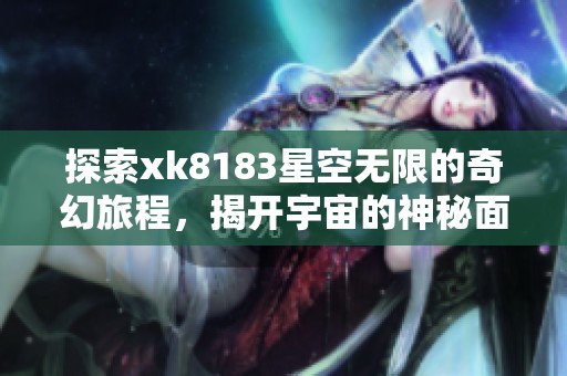 探索xk8183星空無限的奇幻旅程，揭開宇宙的神秘面紗