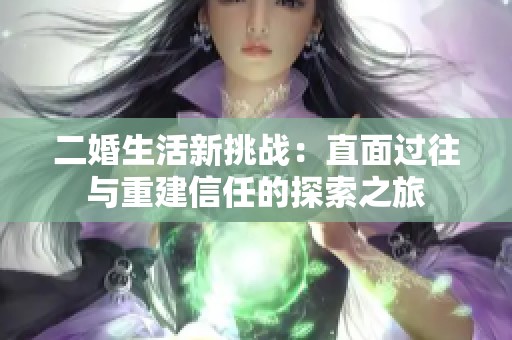 二婚生活新挑戰(zhàn)：直面過往與重建信任的探索之旅