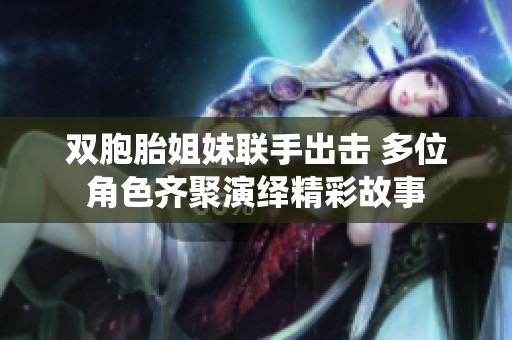 雙胞胎姐妹聯(lián)手出擊 多位角色齊聚演繹精彩故事