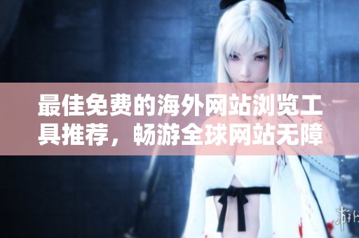 最佳免費(fèi)的海外網(wǎng)站瀏覽工具推薦，暢游全球網(wǎng)站無障礙