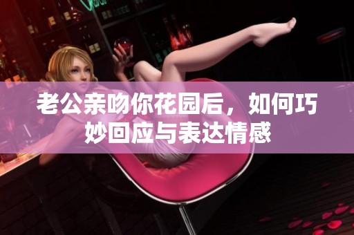 老公親吻你花園后，如何巧妙回應(yīng)與表達(dá)情感