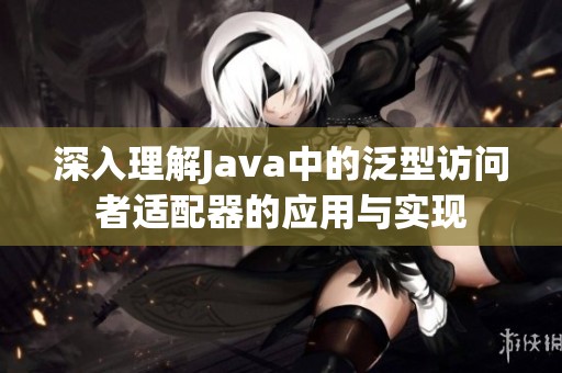 深入理解Java中的泛型訪問者適配器的應(yīng)用與實現(xiàn)