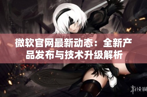 微軟官網(wǎng)最新動(dòng)態(tài)：全新產(chǎn)品發(fā)布與技術(shù)升級(jí)解析