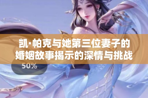 凱·帕克與她第三位妻子的婚姻故事揭示的深情與挑戰(zhàn)