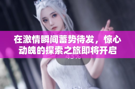 在激情瞬間蓄勢(shì)待發(fā)，驚心動(dòng)魄的探索之旅即將開(kāi)啟
