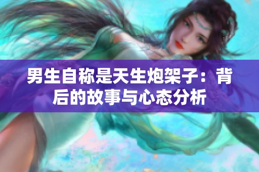 男生自稱是天生炮架子：背后的故事與心態(tài)分析