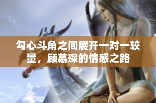 勾心斗角之間展開一對一較量，顧慕琛的情感之路