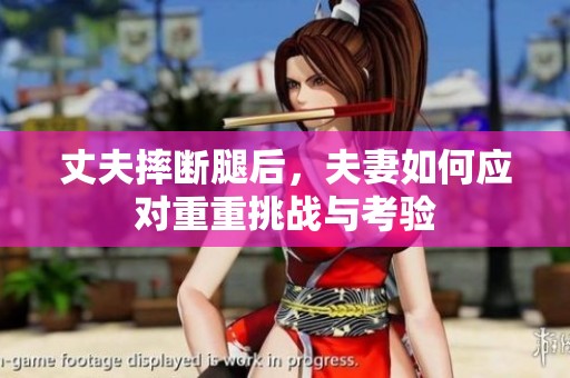 丈夫摔斷腿后，夫妻如何應對重重挑戰(zhàn)與考驗
