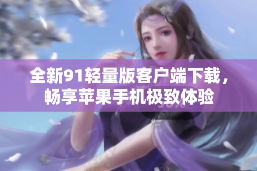 全新91輕量版客戶(hù)端下載，暢享蘋(píng)果手機(jī)極致體驗(yàn)
