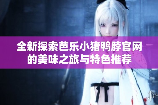 全新探索芭樂小豬鴨脖官網(wǎng)的美味之旅與特色推薦