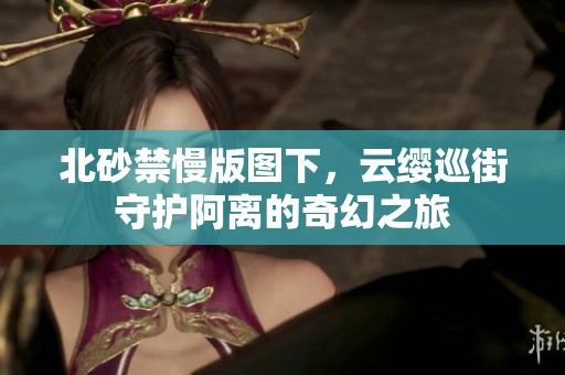 北砂禁慢版圖下，云纓巡街守護(hù)阿離的奇幻之旅