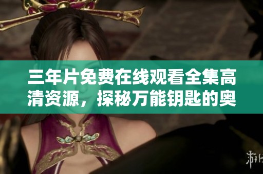 三年片免費(fèi)在線觀看全集高清資源，探秘萬(wàn)能鑰匙的奧秘與魅力