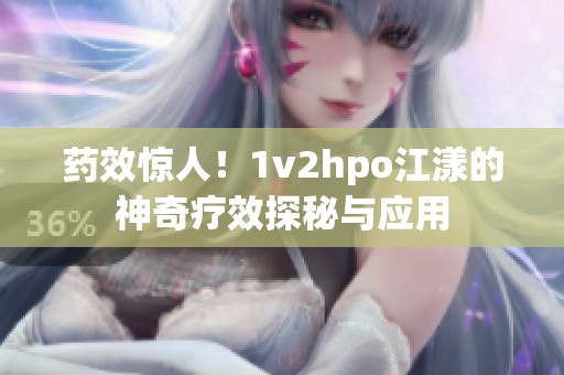 藥效驚人！1v2hpo江漾的神奇療效探秘與應(yīng)用