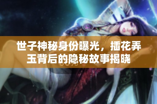 世子神秘身份曝光，插花弄玉背后的隱秘故事揭曉