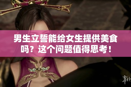 男生立誓能給女生提供美食嗎？這個(gè)問(wèn)題值得思考！