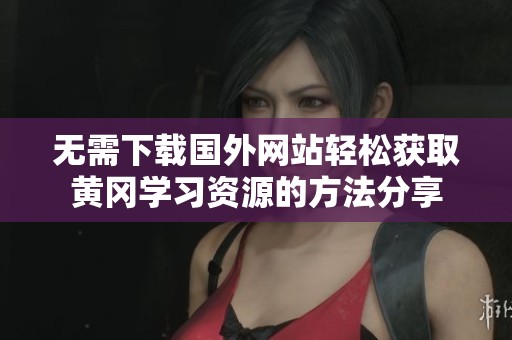 無需下載國外網(wǎng)站輕松獲取黃岡學(xué)習(xí)資源的方法分享