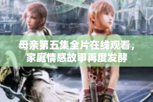母親第五集全片在線觀看，家庭情感故事再度發(fā)酵