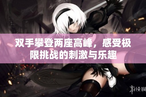 雙手攀登兩座高峰，感受極限挑戰(zhàn)的刺激與樂趣