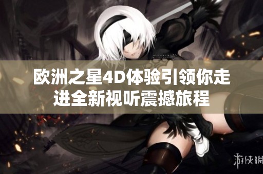 歐洲之星4D體驗(yàn)引領(lǐng)你走進(jìn)全新視聽震撼旅程