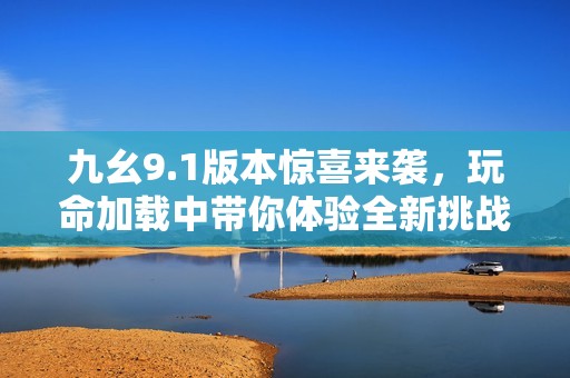 九幺9.1版本驚喜來襲，玩命加載中帶你體驗全新挑戰(zhàn)