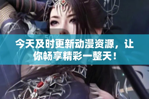 今天及時(shí)更新動(dòng)漫資源，讓你暢享精彩一整天！