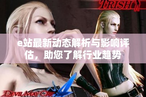 e站最新動(dòng)態(tài)解析與影響評(píng)估，助您了解行業(yè)趨勢