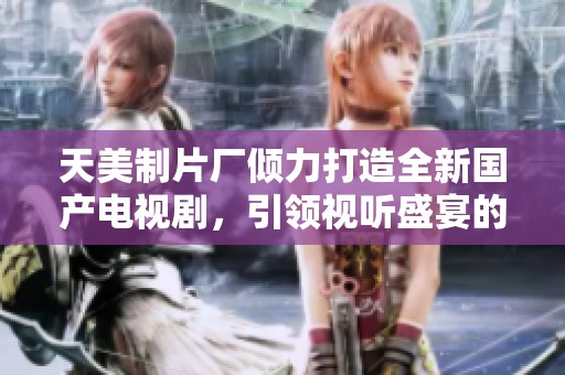 天美制片廠傾力打造全新國產(chǎn)電視劇，引領(lǐng)視聽盛宴的新時代