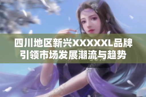 四川地區(qū)新興XXXXXL品牌引領(lǐng)市場發(fā)展潮流與趨勢