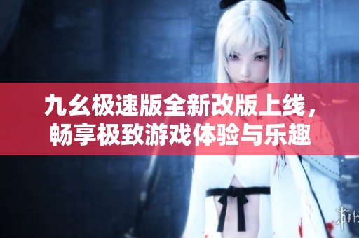 九幺極速版全新改版上線，暢享極致游戲體驗與樂趣