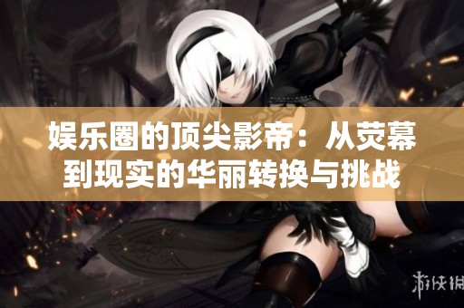 娛樂(lè)圈的頂尖影帝：從熒幕到現(xiàn)實(shí)的華麗轉(zhuǎn)換與挑戰(zhàn)