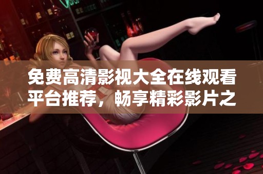免費(fèi)高清影視大全在線觀看平臺推薦，暢享精彩影片之旅