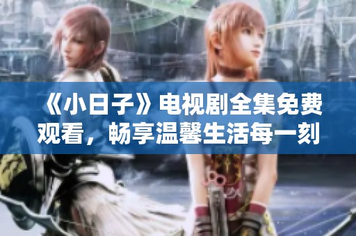 《小日子》電視劇全集免費觀看，暢享溫馨生活每一刻