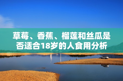 草莓、香蕉、榴蓮和絲瓜是否適合18歲的人食用分析