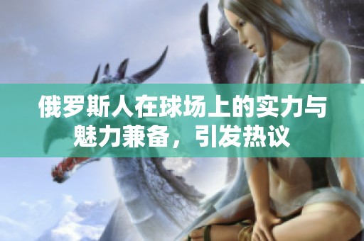 俄羅斯人在球場(chǎng)上的實(shí)力與魅力兼?zhèn)洌l(fā)熱議