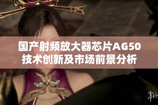 國(guó)產(chǎn)射頻放大器芯片AG50技術(shù)創(chuàng)新及市場(chǎng)前景分析