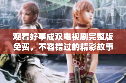 觀看好事成雙電視劇完整版免費(fèi)，不容錯(cuò)過(guò)的精彩故事！
