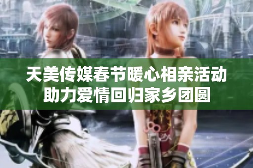 天美傳媒春節(jié)暖心相親活動(dòng)助力愛情回歸家鄉(xiāng)團(tuán)圓