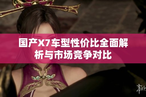 國產(chǎn)X7車型性價(jià)比全面解析與市場競爭對比