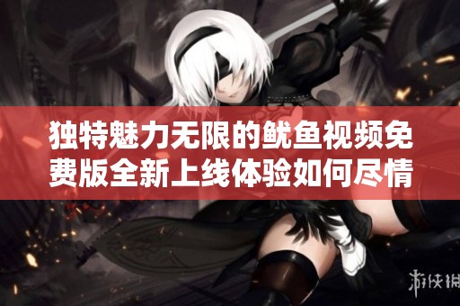 獨(dú)特魅力無(wú)限的魷魚(yú)視頻免費(fèi)版全新上線體驗(yàn)如何盡情享受