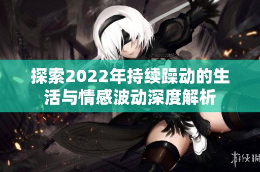 探索2022年持續(xù)躁動的生活與情感波動深度解析
