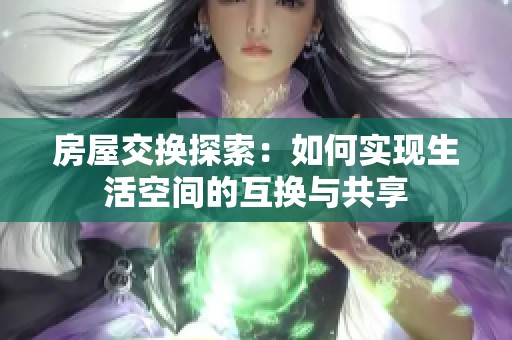 房屋交換探索：如何實現(xiàn)生活空間的互換與共享