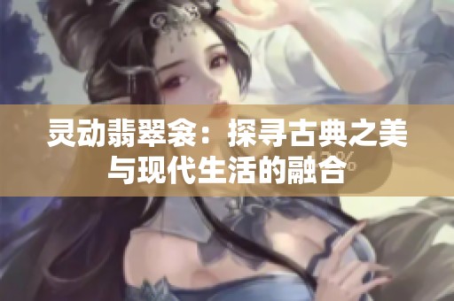 靈動翡翠衾：探尋古典之美與現(xiàn)代生活的融合