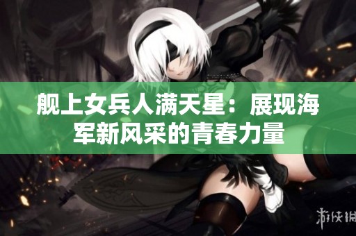 艦上女兵人滿(mǎn)天星：展現(xiàn)海軍新風(fēng)采的青春力量