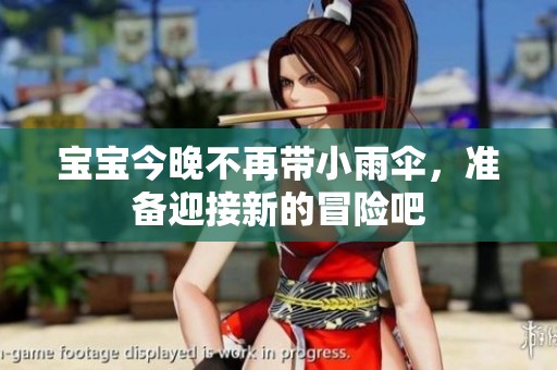 寶寶今晚不再帶小雨傘，準(zhǔn)備迎接新的冒險(xiǎn)吧